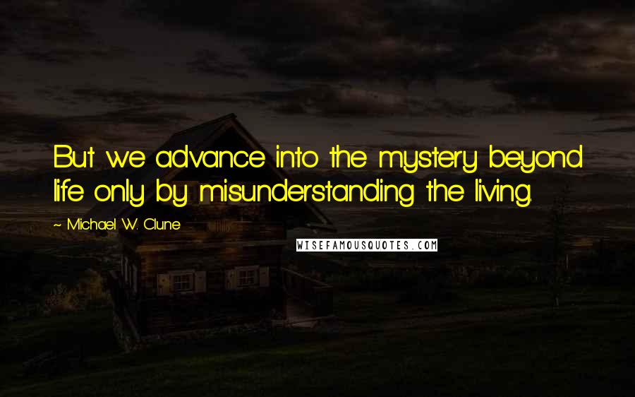 Michael W. Clune Quotes: But we advance into the mystery beyond life only by misunderstanding the living.