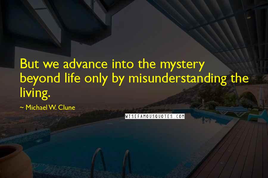 Michael W. Clune Quotes: But we advance into the mystery beyond life only by misunderstanding the living.