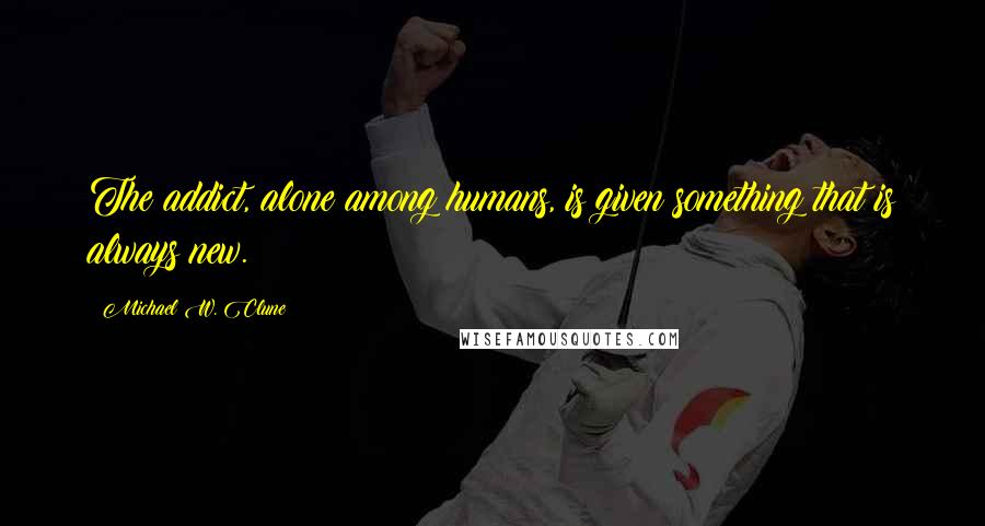 Michael W. Clune Quotes: The addict, alone among humans, is given something that is always new.