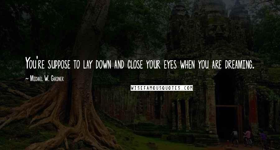 Michael W. Gardner Quotes: You're suppose to lay down and close your eyes when you are dreaming.