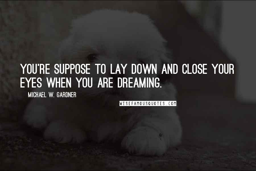 Michael W. Gardner Quotes: You're suppose to lay down and close your eyes when you are dreaming.