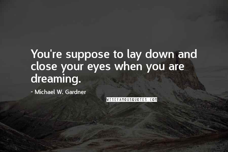 Michael W. Gardner Quotes: You're suppose to lay down and close your eyes when you are dreaming.