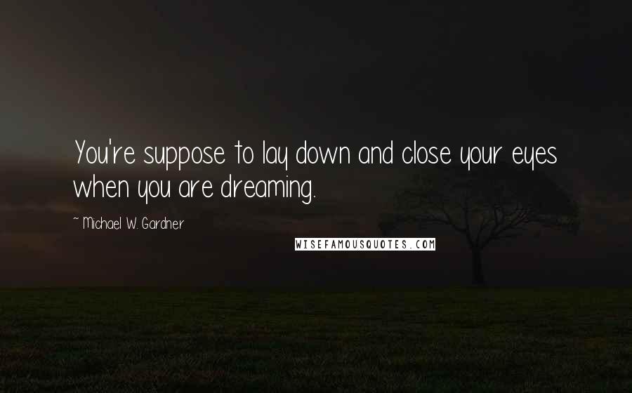 Michael W. Gardner Quotes: You're suppose to lay down and close your eyes when you are dreaming.