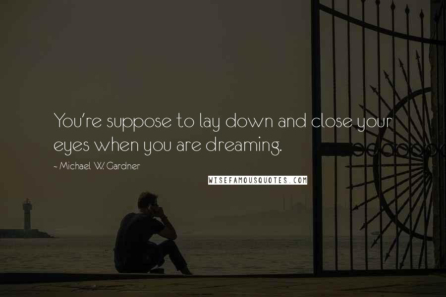 Michael W. Gardner Quotes: You're suppose to lay down and close your eyes when you are dreaming.