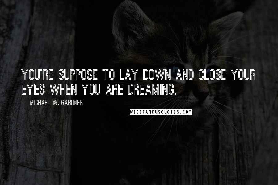 Michael W. Gardner Quotes: You're suppose to lay down and close your eyes when you are dreaming.