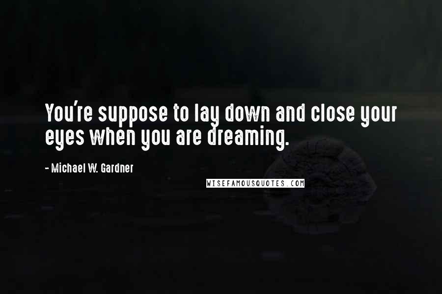 Michael W. Gardner Quotes: You're suppose to lay down and close your eyes when you are dreaming.