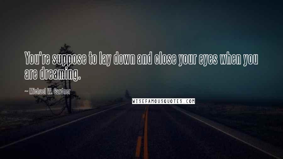 Michael W. Gardner Quotes: You're suppose to lay down and close your eyes when you are dreaming.