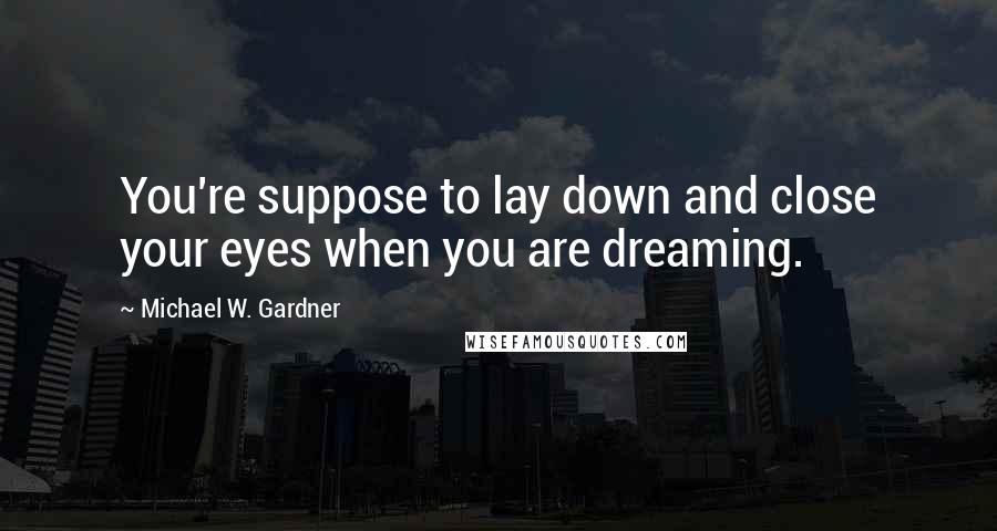 Michael W. Gardner Quotes: You're suppose to lay down and close your eyes when you are dreaming.