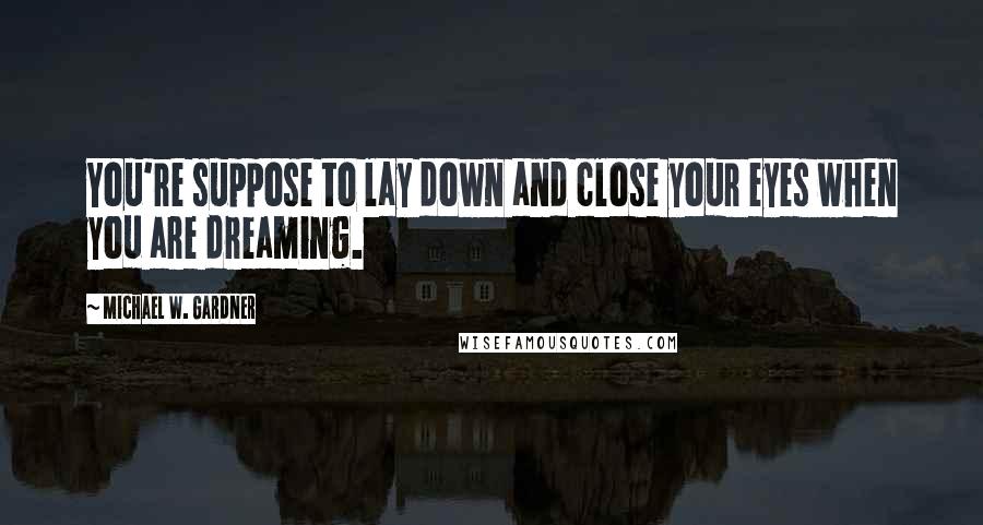 Michael W. Gardner Quotes: You're suppose to lay down and close your eyes when you are dreaming.