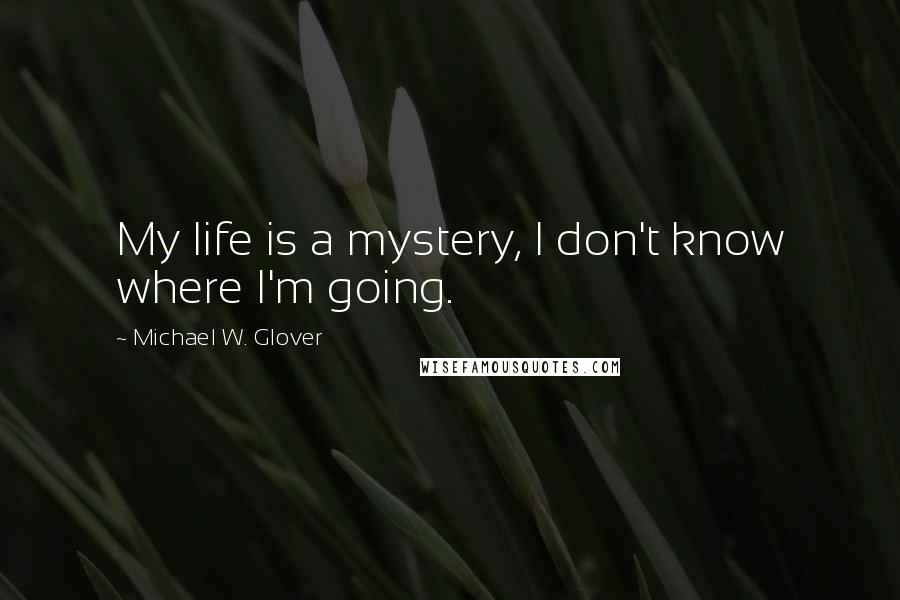 Michael W. Glover Quotes: My life is a mystery, I don't know where I'm going.