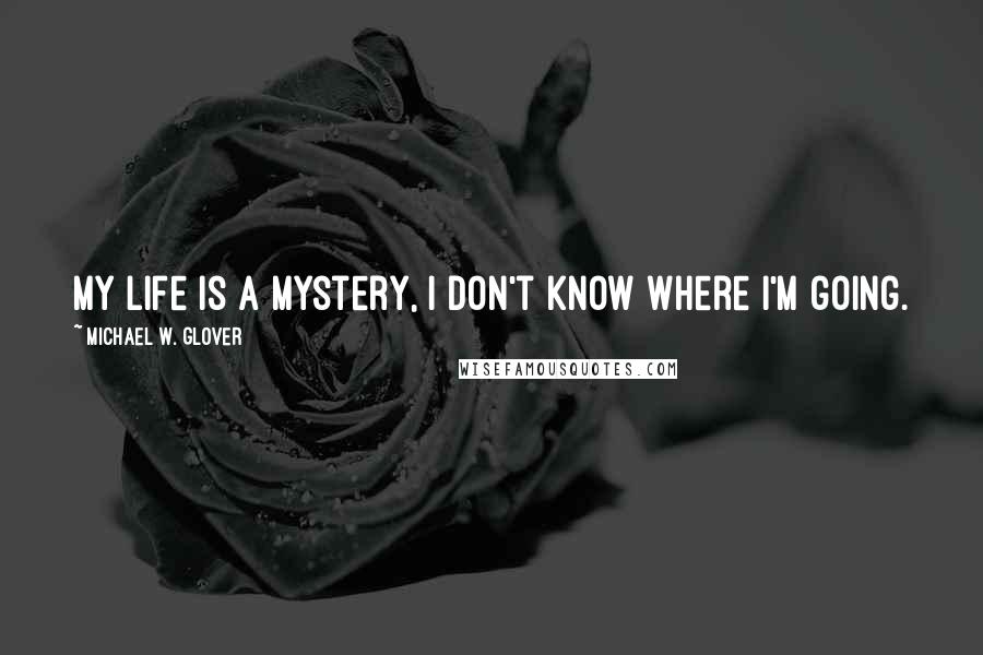 Michael W. Glover Quotes: My life is a mystery, I don't know where I'm going.