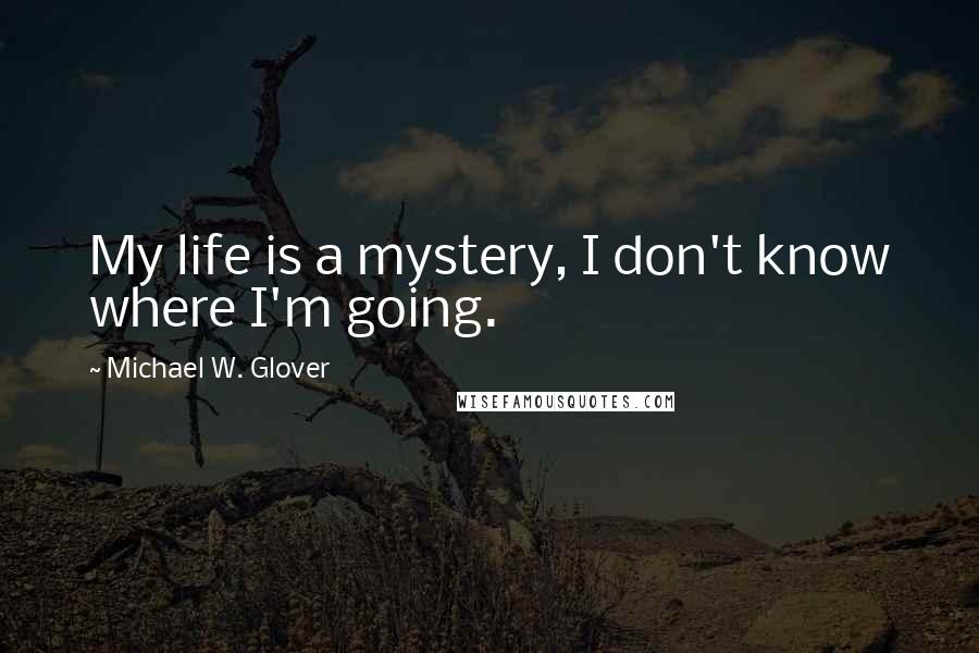 Michael W. Glover Quotes: My life is a mystery, I don't know where I'm going.