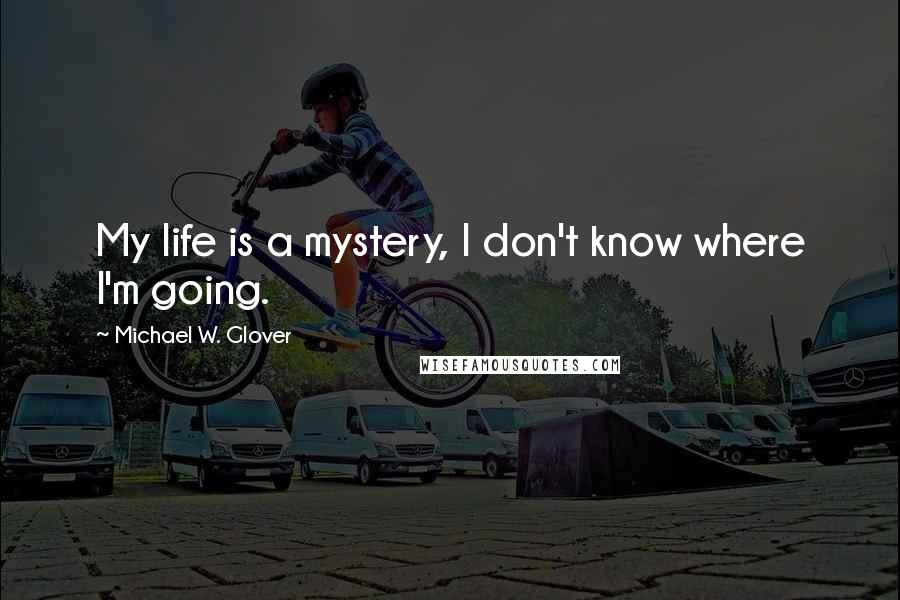 Michael W. Glover Quotes: My life is a mystery, I don't know where I'm going.