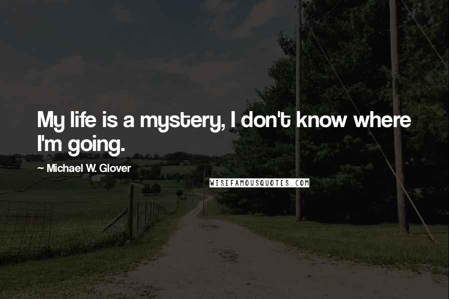 Michael W. Glover Quotes: My life is a mystery, I don't know where I'm going.