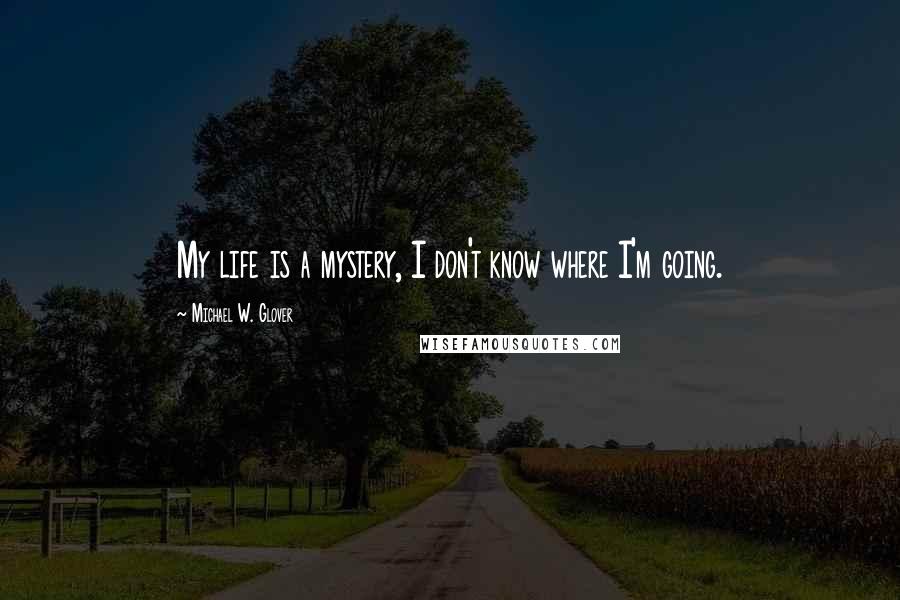 Michael W. Glover Quotes: My life is a mystery, I don't know where I'm going.