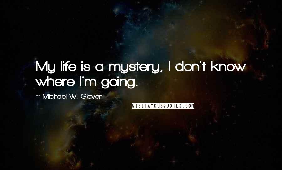 Michael W. Glover Quotes: My life is a mystery, I don't know where I'm going.