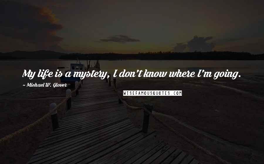Michael W. Glover Quotes: My life is a mystery, I don't know where I'm going.