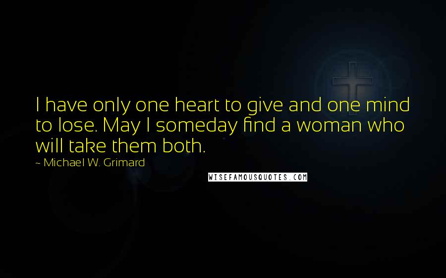 Michael W. Grimard Quotes: I have only one heart to give and one mind to lose. May I someday find a woman who will take them both.