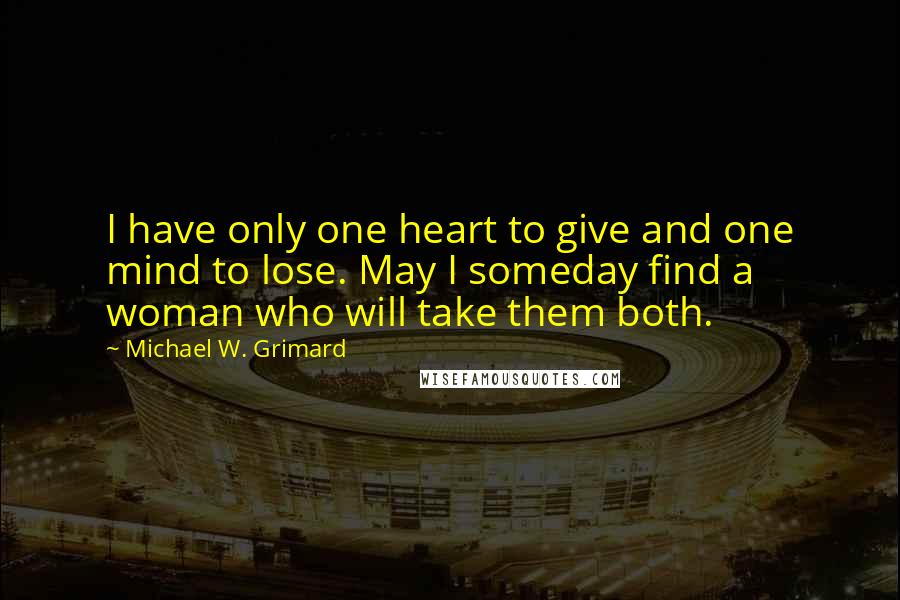 Michael W. Grimard Quotes: I have only one heart to give and one mind to lose. May I someday find a woman who will take them both.