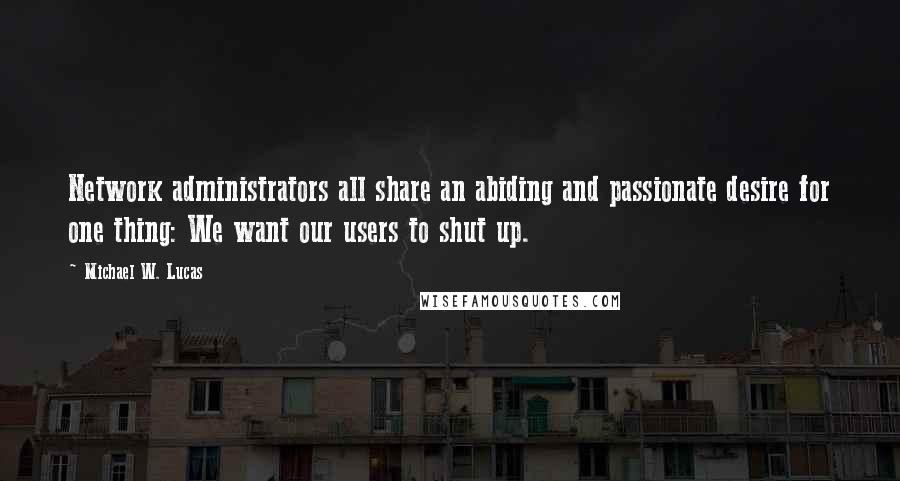 Michael W. Lucas Quotes: Network administrators all share an abiding and passionate desire for one thing: We want our users to shut up.