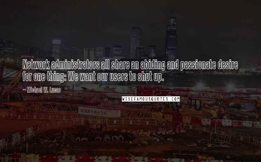 Michael W. Lucas Quotes: Network administrators all share an abiding and passionate desire for one thing: We want our users to shut up.