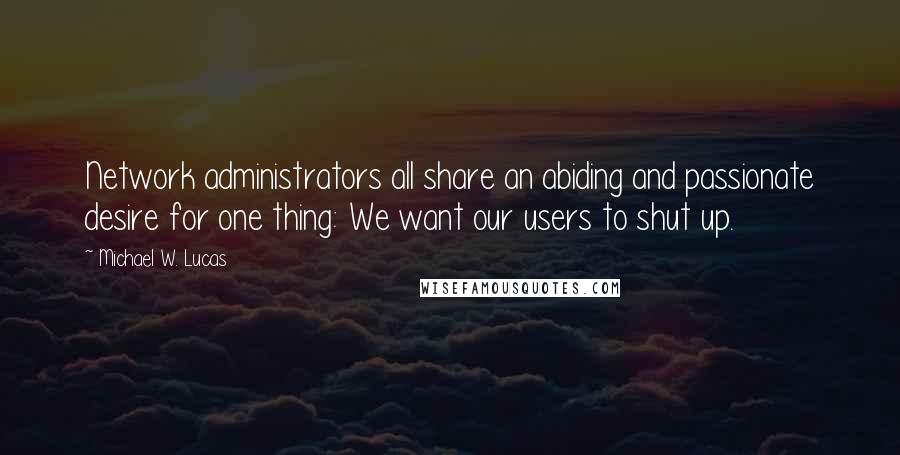 Michael W. Lucas Quotes: Network administrators all share an abiding and passionate desire for one thing: We want our users to shut up.