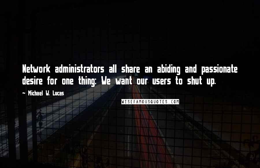 Michael W. Lucas Quotes: Network administrators all share an abiding and passionate desire for one thing: We want our users to shut up.