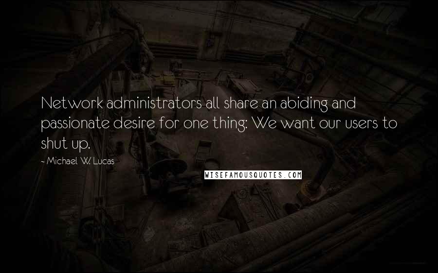 Michael W. Lucas Quotes: Network administrators all share an abiding and passionate desire for one thing: We want our users to shut up.