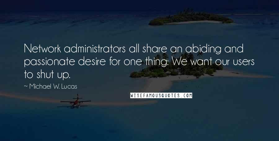 Michael W. Lucas Quotes: Network administrators all share an abiding and passionate desire for one thing: We want our users to shut up.