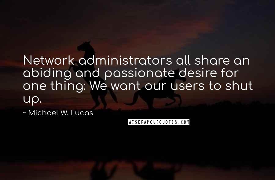 Michael W. Lucas Quotes: Network administrators all share an abiding and passionate desire for one thing: We want our users to shut up.