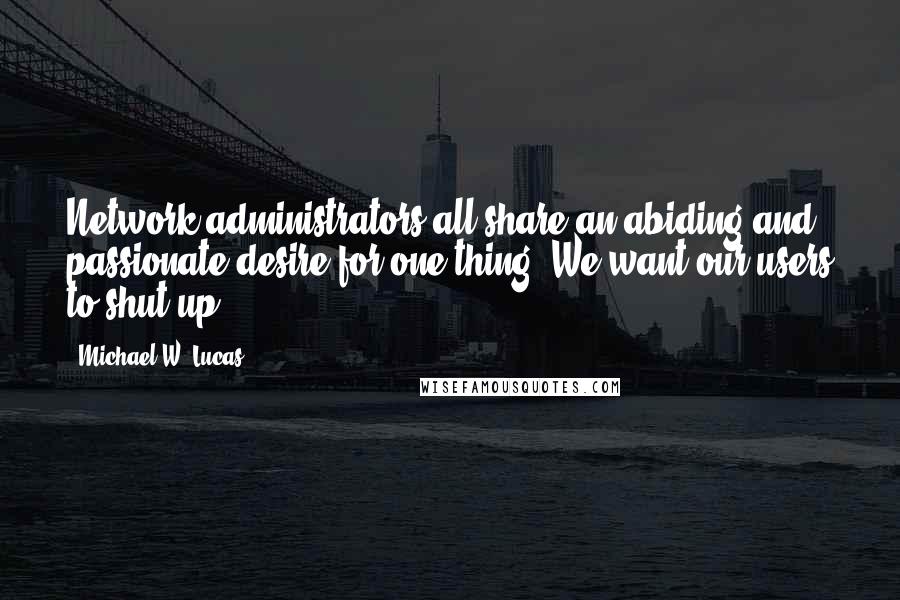 Michael W. Lucas Quotes: Network administrators all share an abiding and passionate desire for one thing: We want our users to shut up.