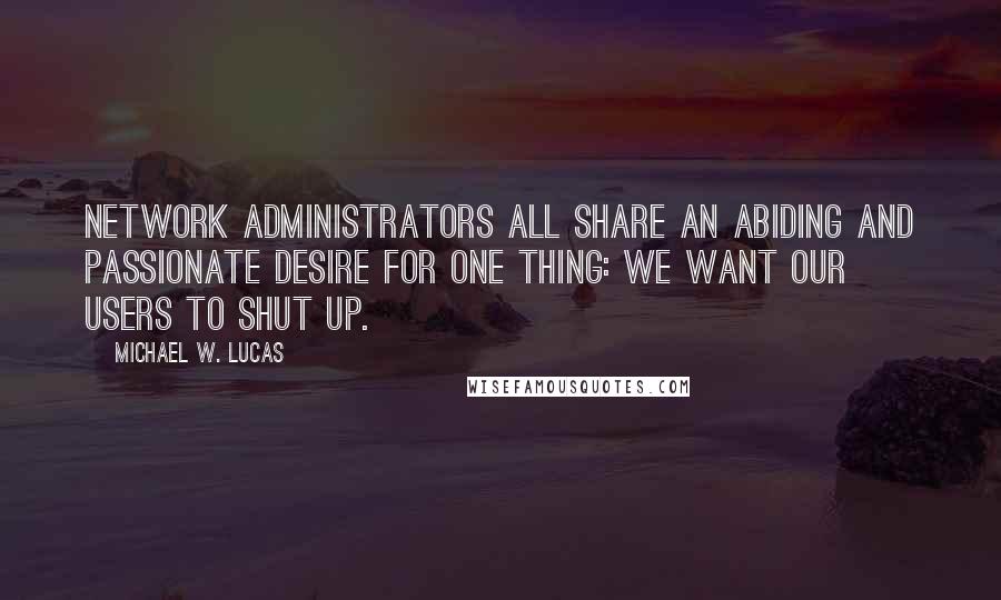 Michael W. Lucas Quotes: Network administrators all share an abiding and passionate desire for one thing: We want our users to shut up.