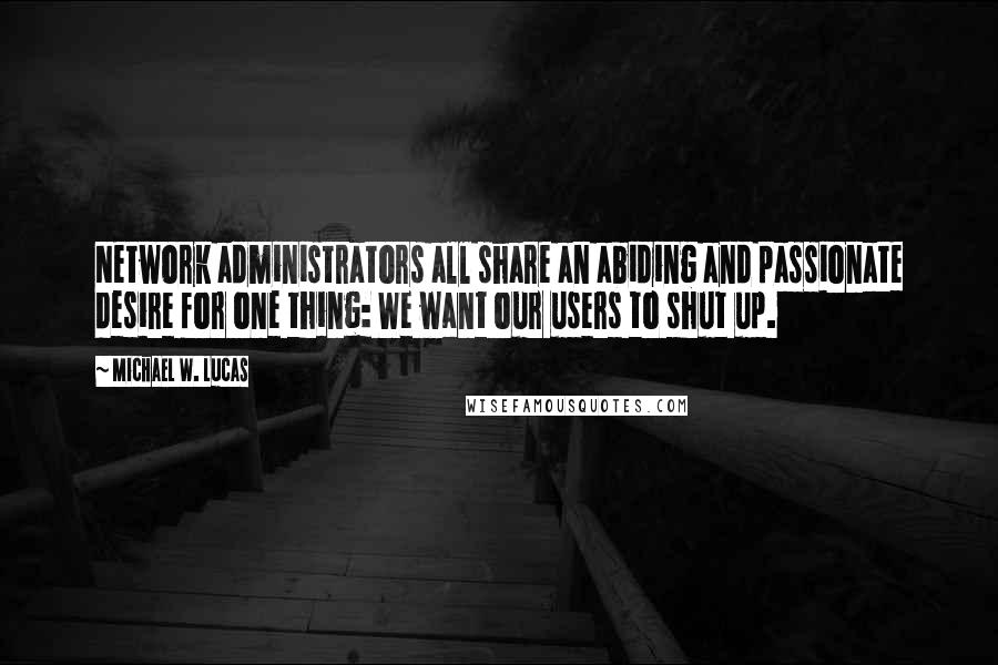 Michael W. Lucas Quotes: Network administrators all share an abiding and passionate desire for one thing: We want our users to shut up.