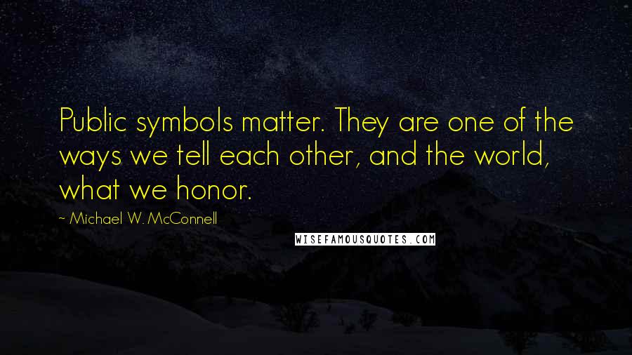 Michael W. McConnell Quotes: Public symbols matter. They are one of the ways we tell each other, and the world, what we honor.