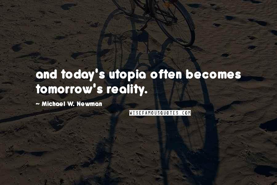 Michael W. Newman Quotes: and today's utopia often becomes tomorrow's reality.