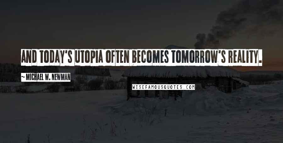 Michael W. Newman Quotes: and today's utopia often becomes tomorrow's reality.