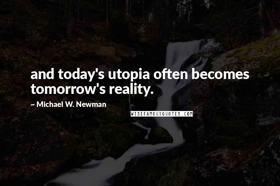 Michael W. Newman Quotes: and today's utopia often becomes tomorrow's reality.