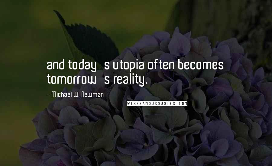 Michael W. Newman Quotes: and today's utopia often becomes tomorrow's reality.