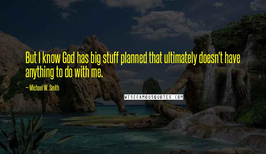 Michael W. Smith Quotes: But I know God has big stuff planned that ultimately doesn't have anything to do with me.