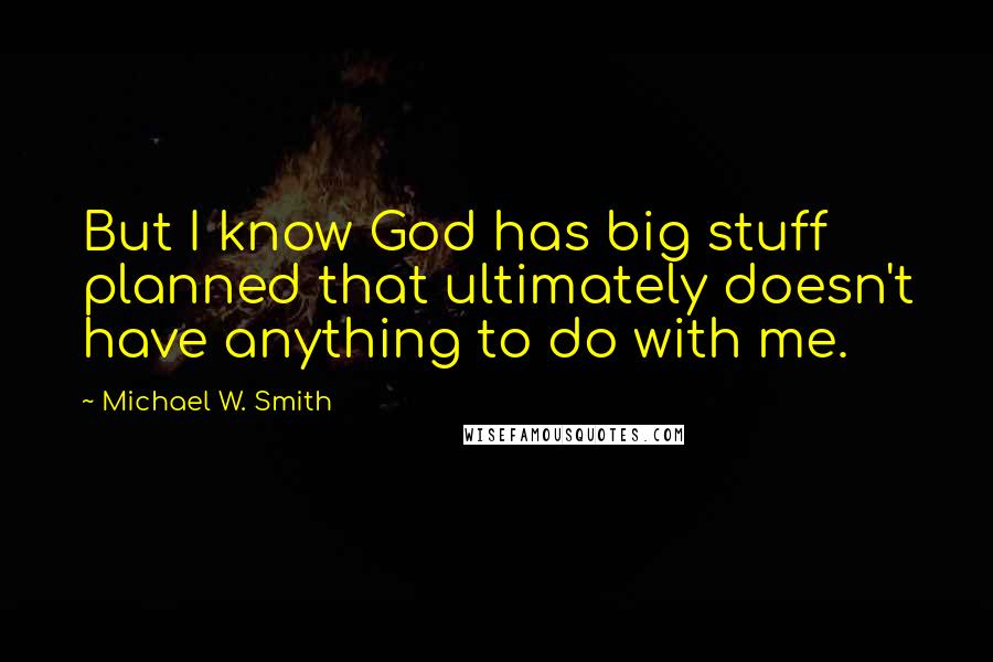 Michael W. Smith Quotes: But I know God has big stuff planned that ultimately doesn't have anything to do with me.