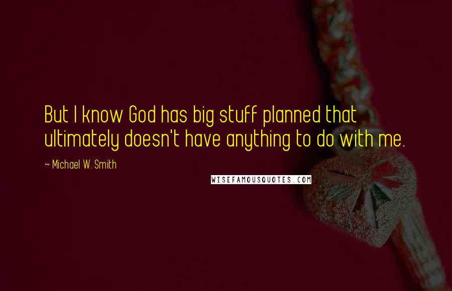 Michael W. Smith Quotes: But I know God has big stuff planned that ultimately doesn't have anything to do with me.