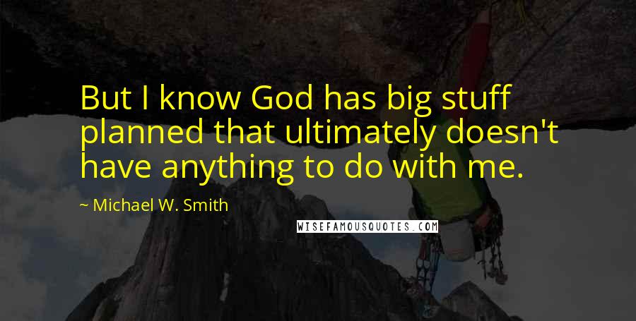 Michael W. Smith Quotes: But I know God has big stuff planned that ultimately doesn't have anything to do with me.