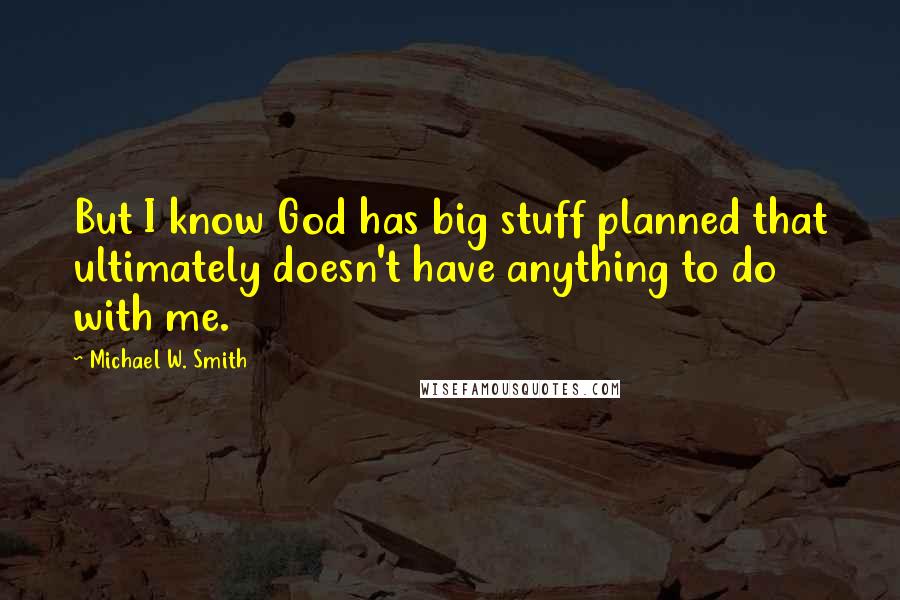 Michael W. Smith Quotes: But I know God has big stuff planned that ultimately doesn't have anything to do with me.