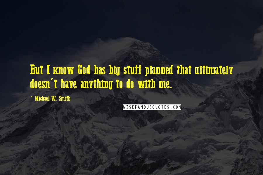 Michael W. Smith Quotes: But I know God has big stuff planned that ultimately doesn't have anything to do with me.