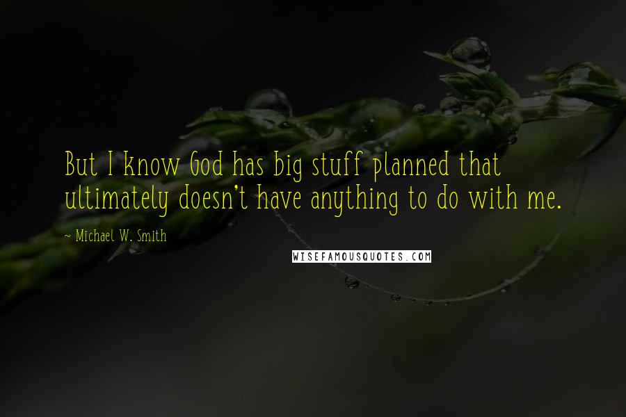 Michael W. Smith Quotes: But I know God has big stuff planned that ultimately doesn't have anything to do with me.