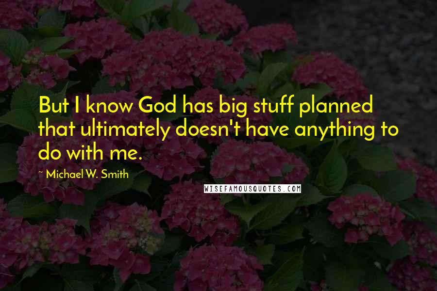 Michael W. Smith Quotes: But I know God has big stuff planned that ultimately doesn't have anything to do with me.