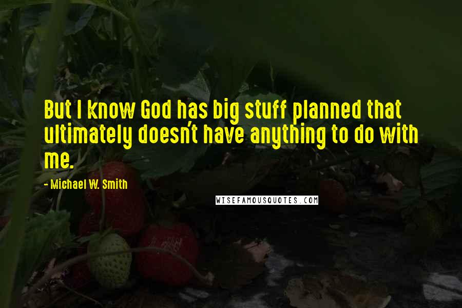 Michael W. Smith Quotes: But I know God has big stuff planned that ultimately doesn't have anything to do with me.