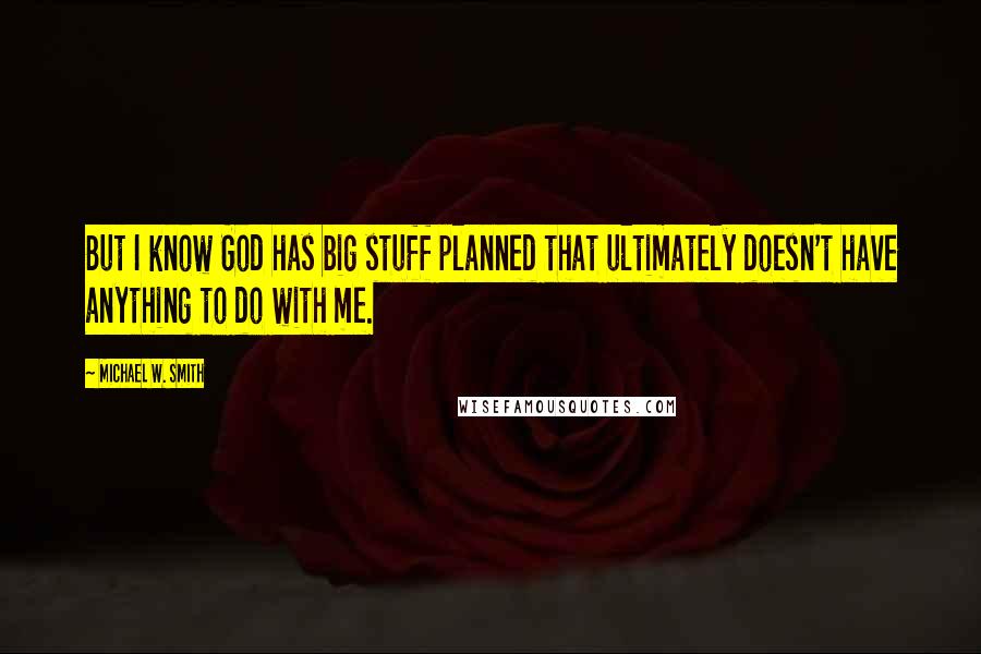 Michael W. Smith Quotes: But I know God has big stuff planned that ultimately doesn't have anything to do with me.