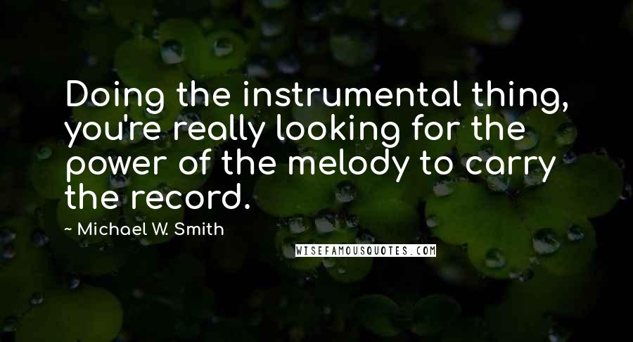 Michael W. Smith Quotes: Doing the instrumental thing, you're really looking for the power of the melody to carry the record.