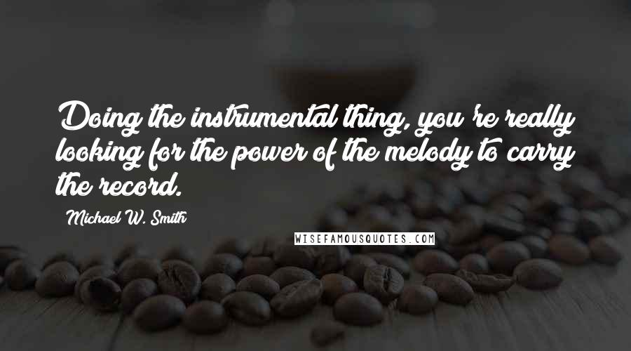 Michael W. Smith Quotes: Doing the instrumental thing, you're really looking for the power of the melody to carry the record.